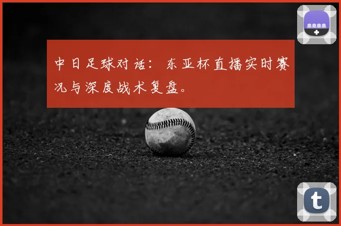 中日足球对话：东亚杯直播实时赛况与深度战术复盘。