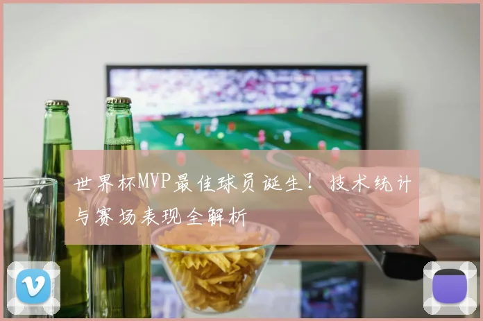 世界杯MVP最佳球员诞生！技术统计与赛场表现全解析