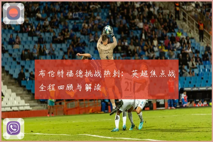 布伦特福德挑战热刺:英超焦点战全程回顾与解读