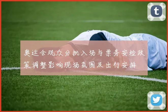 奥运会观众分批入场与票务安检政策调整影响现场氛围及出行安排
