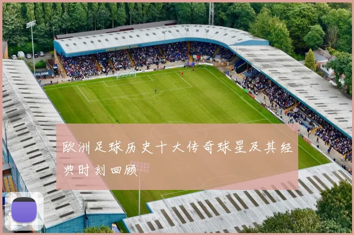 欧洲足球历史十大传奇球星及其经典时刻回顾