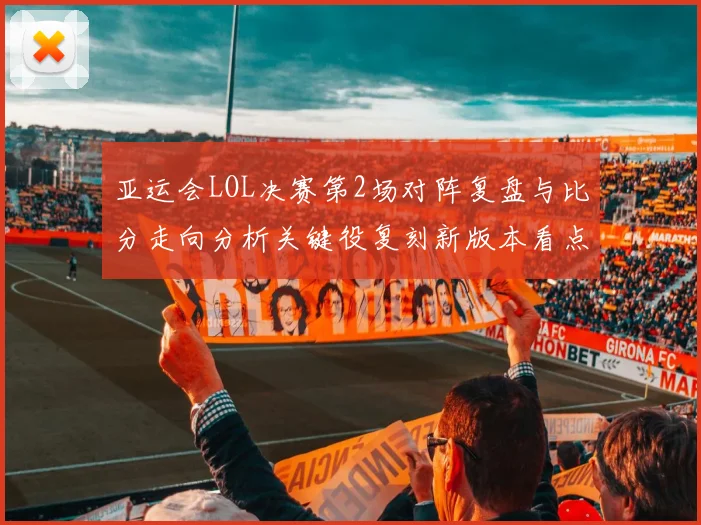 亚运会LOL决赛第2场对阵复盘与比分走向分析关键役复刻新版本看点