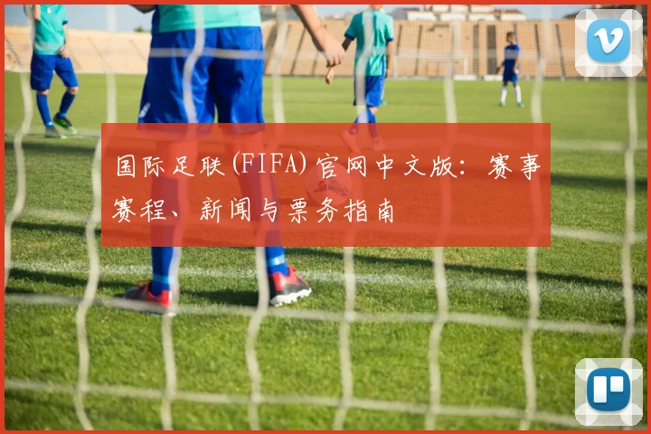 国际足联(FIFA)官网中文版:赛事赛程、新闻与票务指南