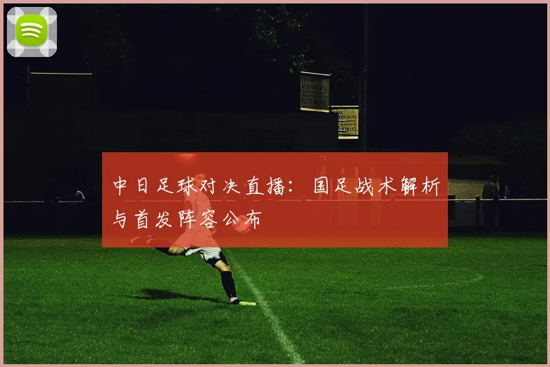 中日足球对决直播：国足战术解析与首发阵容公布