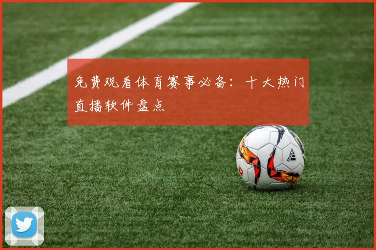 免费观看体育赛事必备：十大热门直播软件盘点
