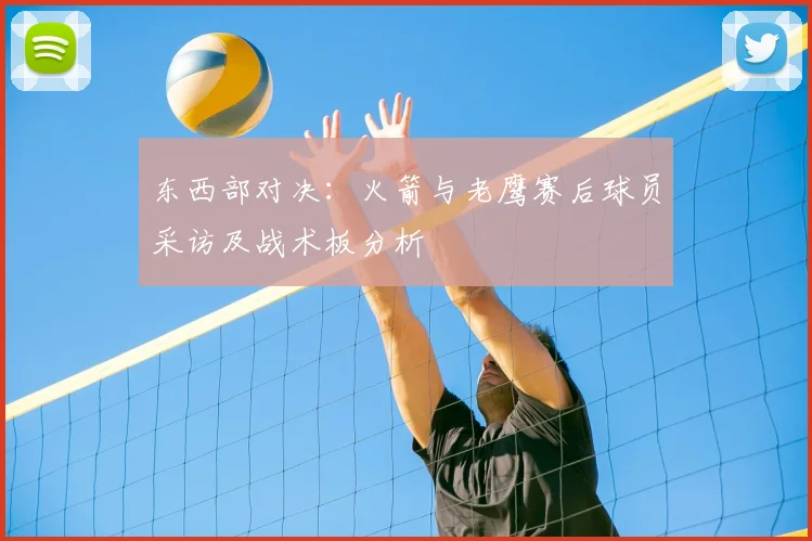 东西部对决：火箭与老鹰赛后球员采访及战术板分析