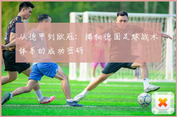 从德甲到欧冠:揭秘德国足球战术体系的成功密码