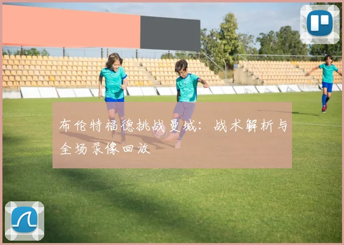 布伦特福德挑战曼城：战术解析与全场录像回放