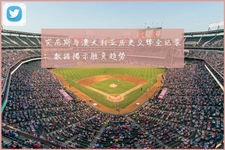 突尼斯与澳大利亚历史交锋全记录:数据揭示胜负趋势