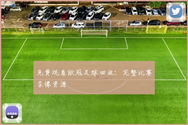 免费观看欧冠足球回放:完整比赛录像资源