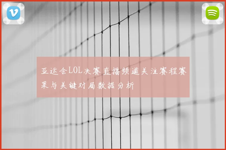 亚运会LOL决赛直播频道关注赛程赛果与关键对局数据分析