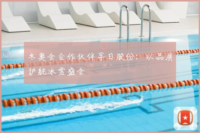 冬奥会合作伙伴孚日股份:以品质护航冰雪盛会