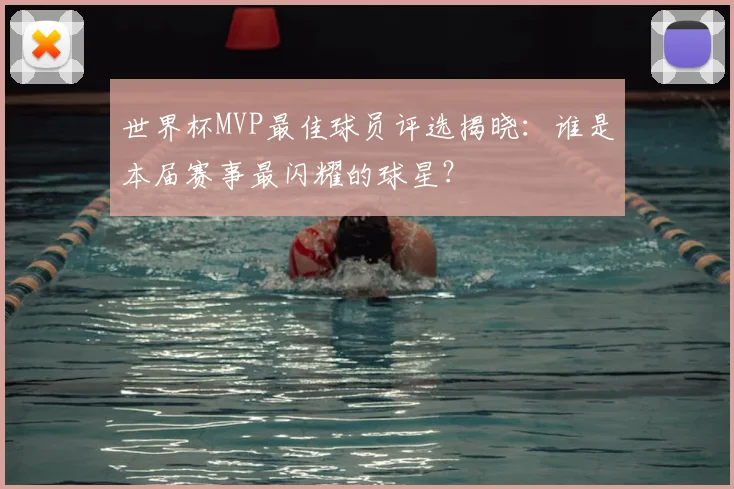 世界杯MVP最佳球员评选揭晓：谁是本届赛事最闪耀的球星？