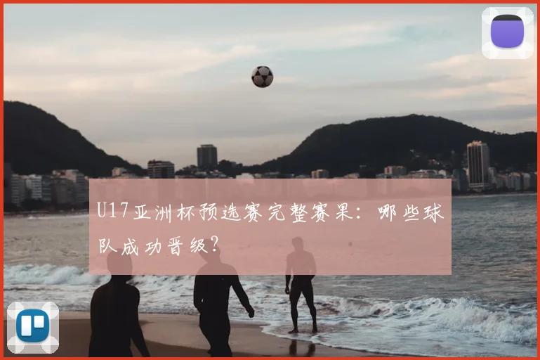 U17亚洲杯预选赛完整赛果：哪些球队成功晋级？