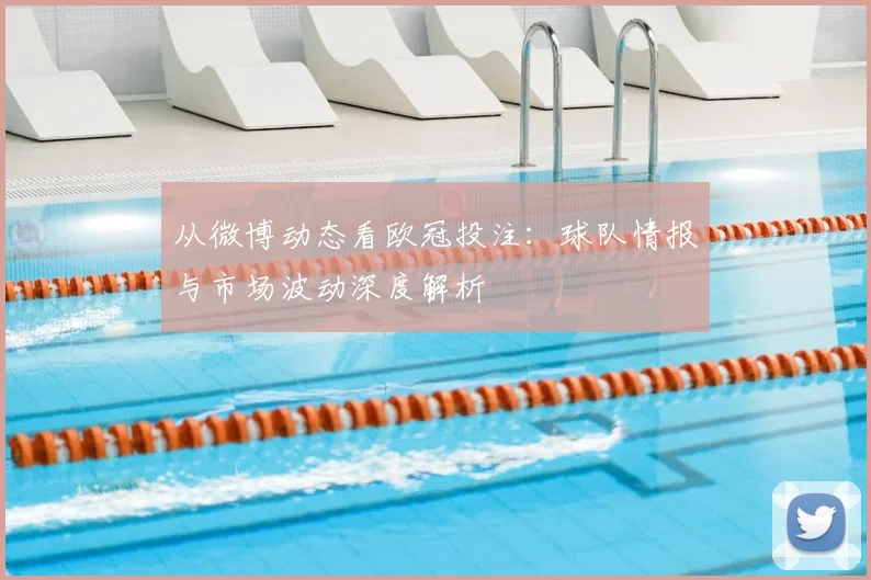 从微博动态看欧冠投注:球队情报与市场波动深度解析