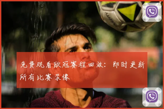 免费观看欧冠赛程回放:即时更新所有比赛录像