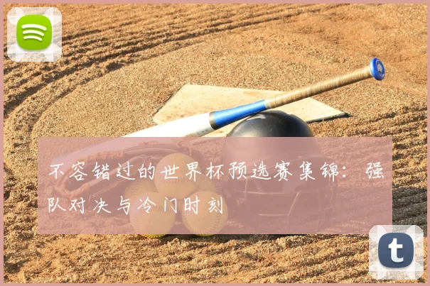 不容错过的世界杯预选赛集锦：强队对决与冷门时刻