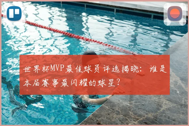 世界杯MVP最佳球员评选揭晓：谁是本届赛事最闪耀的球星？