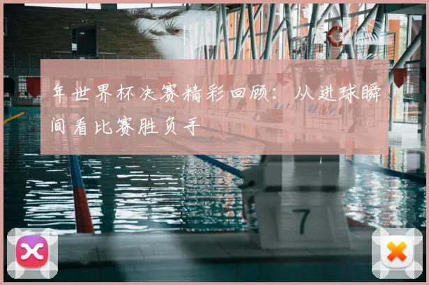 年世界杯决赛精彩回顾：从进球瞬间看比赛胜负手
