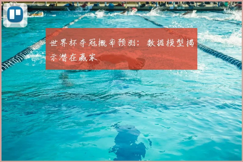 世界杯夺冠概率预测：数据模型揭示潜在赢家