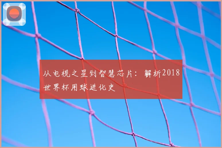 从电视之星到智慧芯片:解析2018世界杯用球进化史