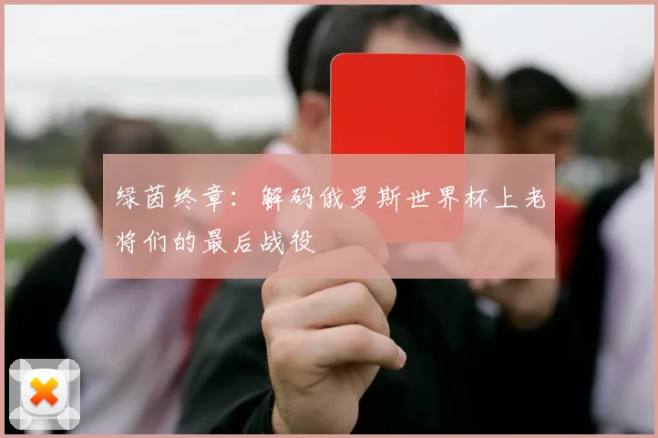 绿茵终章：解码俄罗斯世界杯上老将们的最后战役