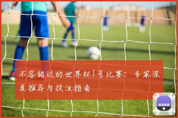 不容错过的世界杯1号比赛：专家深度推荐与投注指南