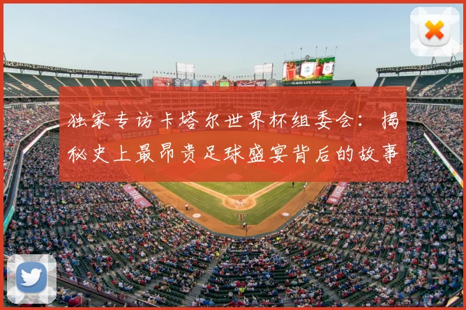 独家专访卡塔尔世界杯组委会:揭秘史上最昂贵足球盛宴背后的故事