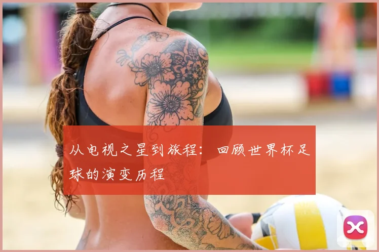 从电视之星到旅程:回顾世界杯足球的演变历程