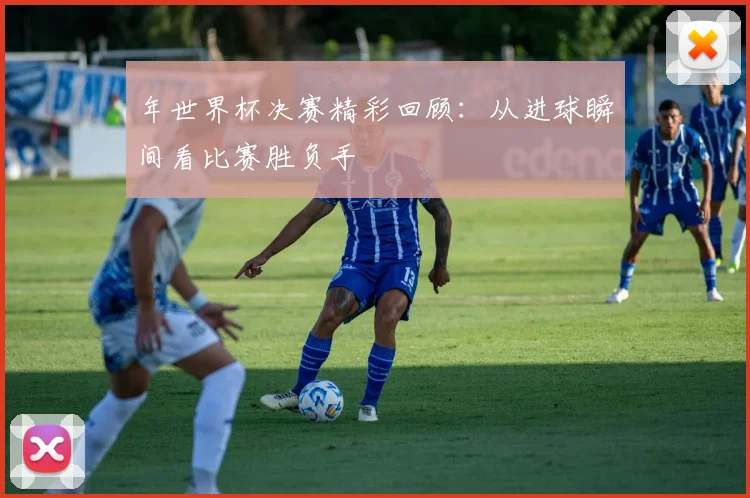 年世界杯决赛精彩回顾：从进球瞬间看比赛胜负手