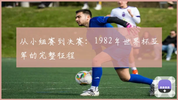 从小组赛到决赛：1982年世界杯亚军的完整征程