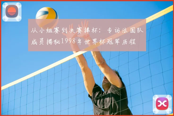 从小组赛到决赛捧杯：专访法国队成员揭秘1998年世界杯冠军历程