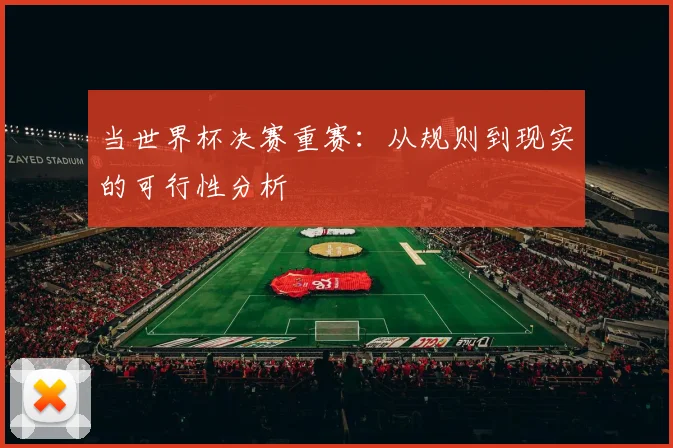 当世界杯决赛重赛:从规则到现实的可行性分析