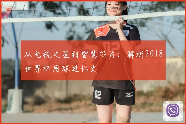 从电视之星到智慧芯片:解析2018世界杯用球进化史
