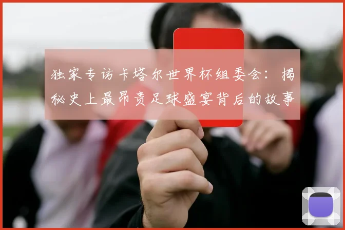 独家专访卡塔尔世界杯组委会:揭秘史上最昂贵足球盛宴背后的故事