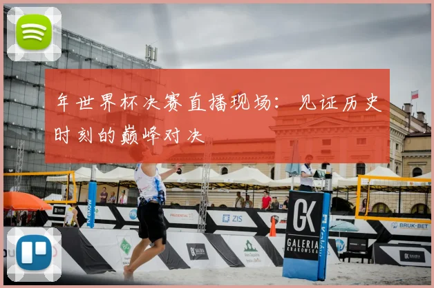 年世界杯决赛直播现场：见证历史时刻的巅峰对决