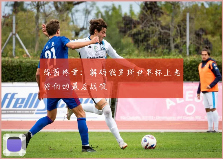绿茵终章：解码俄罗斯世界杯上老将们的最后战役