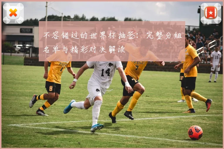 不容错过的世界杯抽签：完整分组名单与精彩对决解读