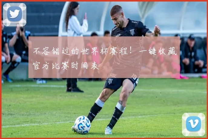 不容错过的世界杯赛程！一键收藏官方比赛时间表