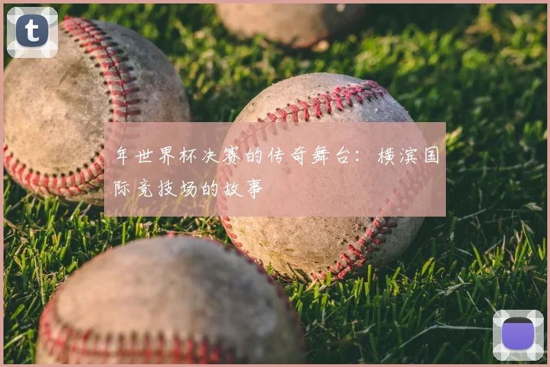年世界杯决赛的传奇舞台：横滨国际竞技场的故事