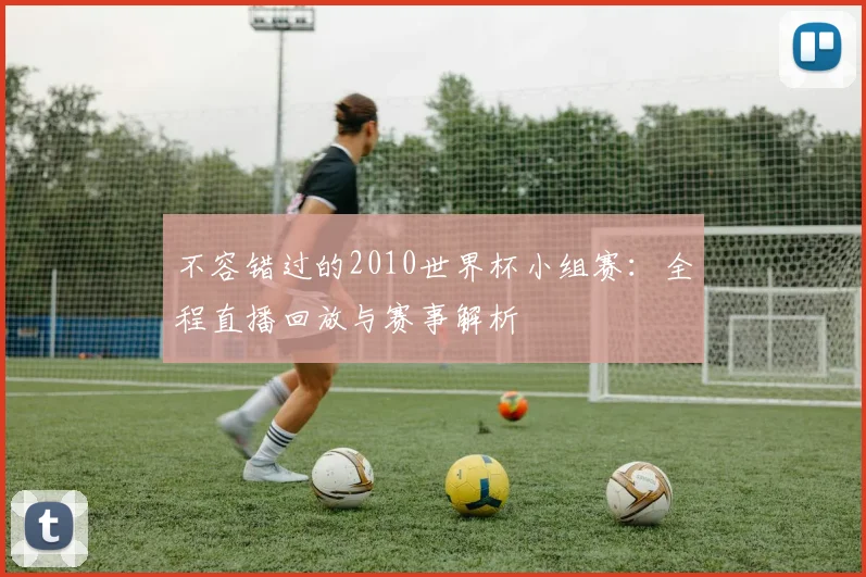 不容错过的2010世界杯小组赛：全程直播回放与赛事解析