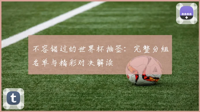 不容错过的世界杯抽签：完整分组名单与精彩对决解读