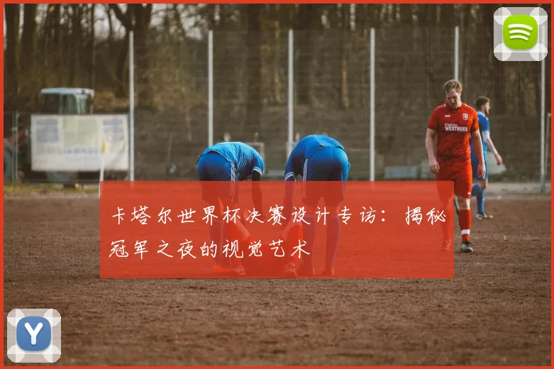 卡塔尔世界杯决赛设计专访：揭秘冠军之夜的视觉艺术