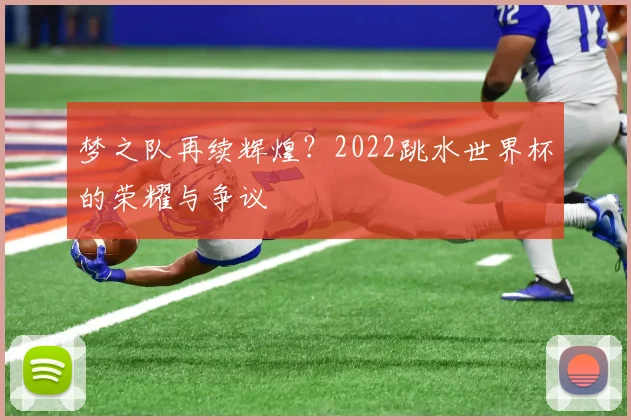 梦之队再续辉煌？2022跳水世界杯的荣耀与争议